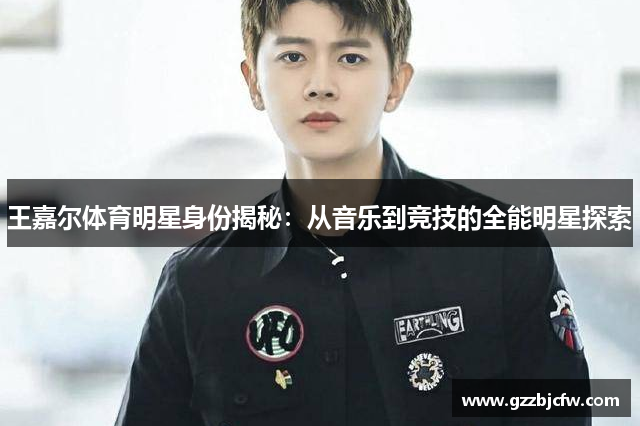 王嘉尔体育明星身份揭秘：从音乐到竞技的全能明星探索