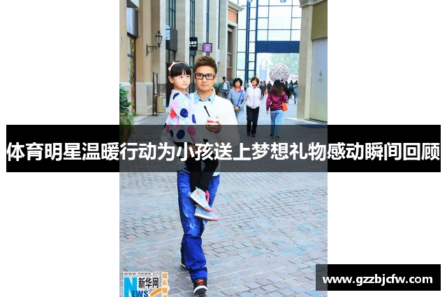 体育明星温暖行动为小孩送上梦想礼物感动瞬间回顾