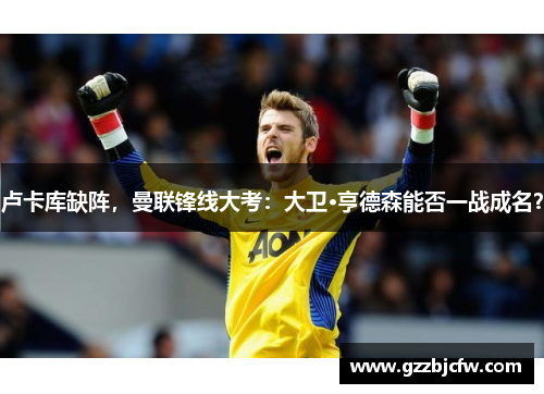 卢卡库缺阵，曼联锋线大考：大卫·亨德森能否一战成名？