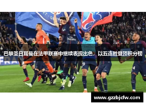 巴黎圣日耳曼在法甲联赛中继续表现出色，以五连胜登顶积分榜