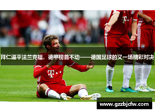 拜仁逼平法兰克福，德甲榜首不动——德国足球的又一场精彩对决