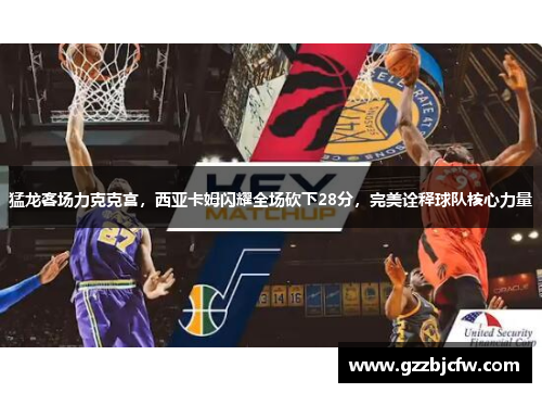 猛龙客场力克克宫，西亚卡姆闪耀全场砍下28分，完美诠释球队核心力量