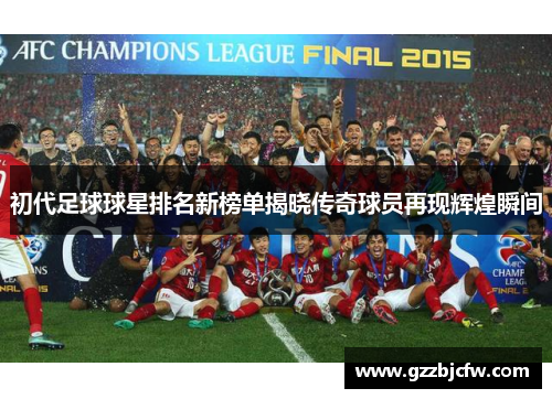 初代足球球星排名新榜单揭晓传奇球员再现辉煌瞬间