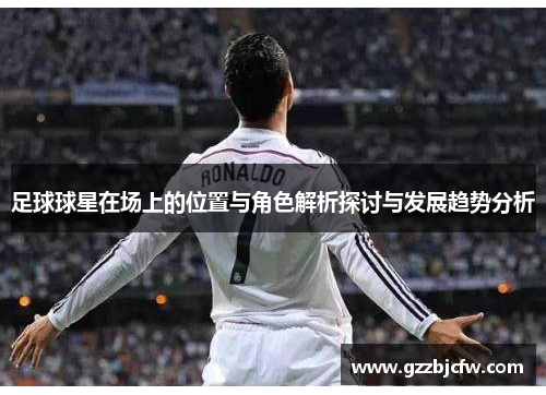 足球球星在场上的位置与角色解析探讨与发展趋势分析