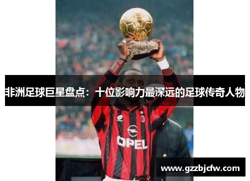 非洲足球巨星盘点：十位影响力最深远的足球传奇人物