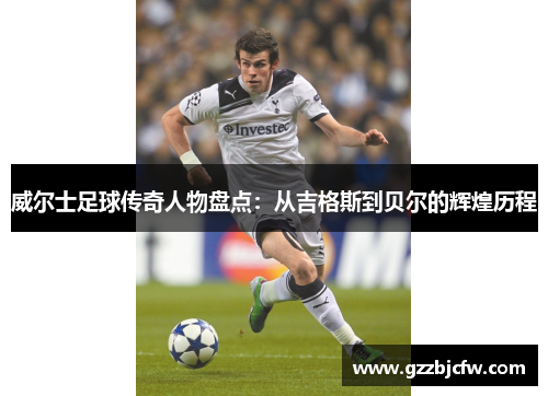 威尔士足球传奇人物盘点：从吉格斯到贝尔的辉煌历程