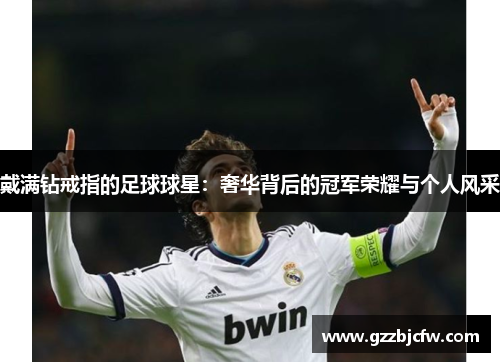 戴满钻戒指的足球球星：奢华背后的冠军荣耀与个人风采