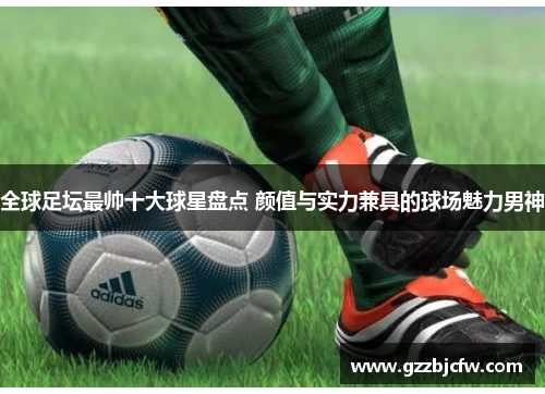 全球足坛最帅十大球星盘点 颜值与实力兼具的球场魅力男神