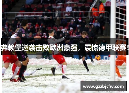 弗赖堡逆袭击败欧洲豪强，震惊德甲联赛！