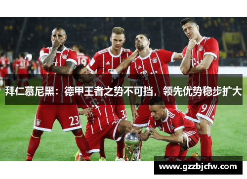 拜仁慕尼黑：德甲王者之势不可挡，领先优势稳步扩大