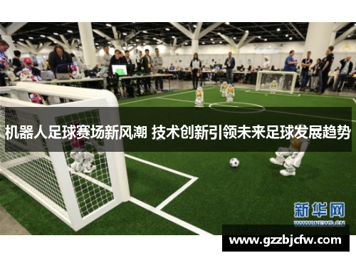 机器人足球赛场新风潮 技术创新引领未来足球发展趋势