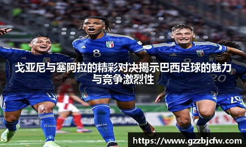 戈亚尼与塞阿拉的精彩对决揭示巴西足球的魅力与竞争激烈性