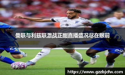 米兰曼联与利兹联激战正酣直播盛况尽在眼前