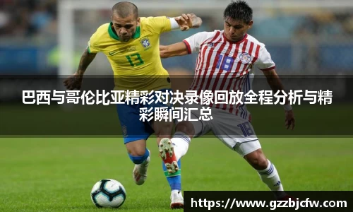 米兰巴西与哥伦比亚精彩对决录像回放全程分析与精彩瞬间汇总